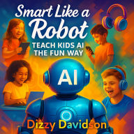 Smart Like a Robot: Teach Kids AI the Fun Way: How to Make Artificial Intelligence Fun & Simple - Playful Lessons, Silly Stories, and Cool Activities That Make AI Easy for Everyone