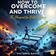How to Overcome and Thrive: The Blueprint for Bold Decisions