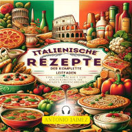 Italienische Rezepte, der komplette Leitfaden: Eine Leidenschaft für Köstlichkeiten, die Grenzen überschreiten