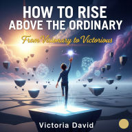 How to Rise Above the Ordinary: From Visionary to Victorious