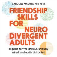 Friendship Skills for Neurodivergent Adults: A Guide for the Anxious, Uniquely Wired, and Easily Distracted