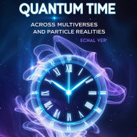 Quantum Time: Across Multiverses and Particle Realities: A Door to a New Understanding