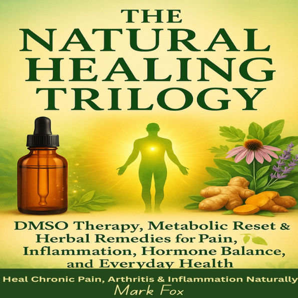 The Natural Healing Trilogy: DMSO Therapy, Metabolic Reset & Herbal Remedies for Pain, Inflammation, Hormone Balance, and Everyday Health: Heal Chronic Pain, Arthritis & Inflammation Naturally