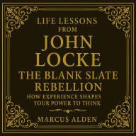Life Lessons from John Locke: The Blank Slate Rebellion: How Experience Shapes Your Power to Think.