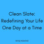 Clean Slate: Redefining Your Life One Day at a Time