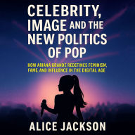 Celebrity, Image, and the New Politics of Pop: How Ariana Grande Redefines Feminism, Fame, and Influence in the Digital Age
