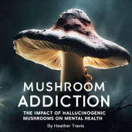 Mushroom Addiction: The Impact of Hallucinogenic Mushrooms on Mental Health
