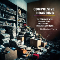 Compulsive Hoarding: The Struggle with Accumulating and Storing Unnecessary Items