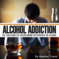Alcohol Addiction: The Challenges of Overcoming Dependence on Alcohol