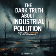 The Dark Truth About Industrial Pollution: What's Really Happening to Our Environment