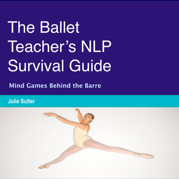 The Ballet Teacher's NLP Survival Guide: Mind Games Behind the Barre