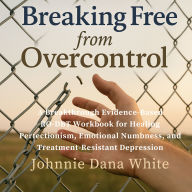 Breaking Free from Overcontrol: A Breakthrough Evidence-Based RO-DBT Workbook for Healing Perfectionism, Emotional Numbness, and Treatment-Resistant Depression