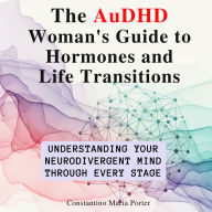 The AuDHD Woman's Guide to Hormones and Life Transitions: Understanding Your Neurodivergent Mind Through Every Stage