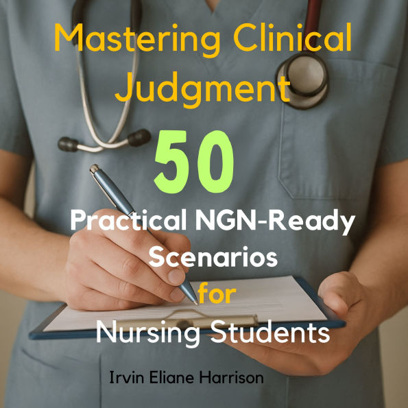 Mastering Clinical Judgment: 50 Practical NGN-Ready Scenarios for Nursing Students
