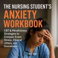 The Nursing Student's Anxiety Workbook: CBT & Mindfulness Strategies to Conquer Exam Stress, Clinical Jitters, and Overwhelm