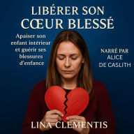 LIBÉRER SON C¿UR BLESSÉ: Apaiser son enfant intérieur et guérir ses blessures d'enfance. (Abridged)