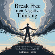 Break Free from Negative Thinking: How to Overcome Overthinking and Transform Toxic Thoughts into Empowering Self-Talk