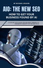 AIO: The New SEO - How to Get Your Business Found by AI: A Step-by-Step Guide for Business Owners to Dominate Visibility in the Era of AI