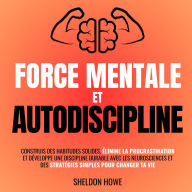 Force Mentale et Autodiscipline: Construis des habitudes solides, élimine la procrastination et développe une discipline durable avec les neurosciences et des stratégies simples pour changer ta vie.