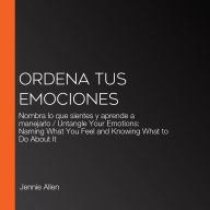 Ordena tus emociones: Nombra lo que sientes y aprende a manejarlo / Untangle Your Emotions: Naming What You Feel and Knowing What to Do About It