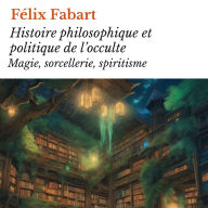 Histoire philosophique et politique de l'occulte: Magie, sorcellerie, spiritisme