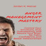 Anger Management Mastery: Control Your Emotions, Stop Overreacting, and Rewire Your Brain for Calm, Confidence, and Better Relationships