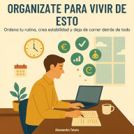Organízate para Vivir de Esto: Ordena tu rutina, crea estabilidad y deja de correr detrás de todo