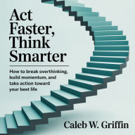 Act Faster, Think Smarter: How to Break Overthinking, Build Momentum, and Take Action Toward Your Best Life