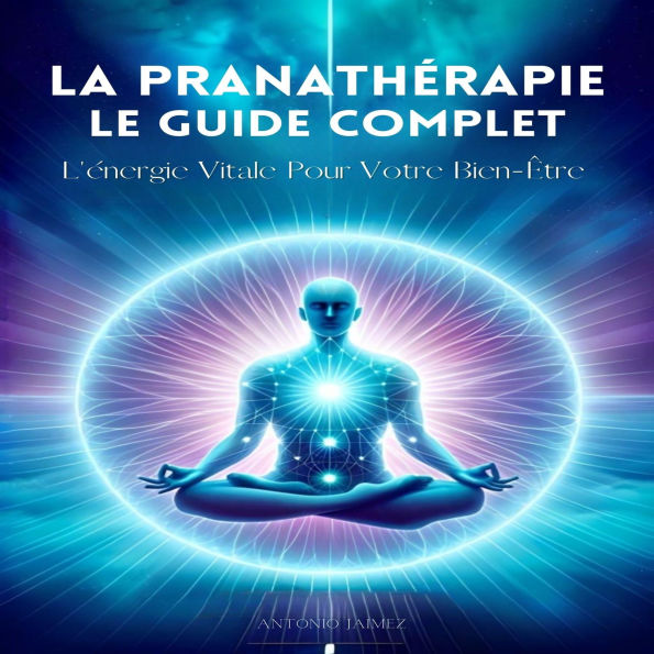 La Pranathérapie, Le Guide Complet: L'énergie Vitale Pour Votre Bien-Être
