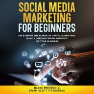 Social Media Marketing For Beginners: Unleashing the Power of Digital Marketing, Build a Strong Online Presence of Your Business