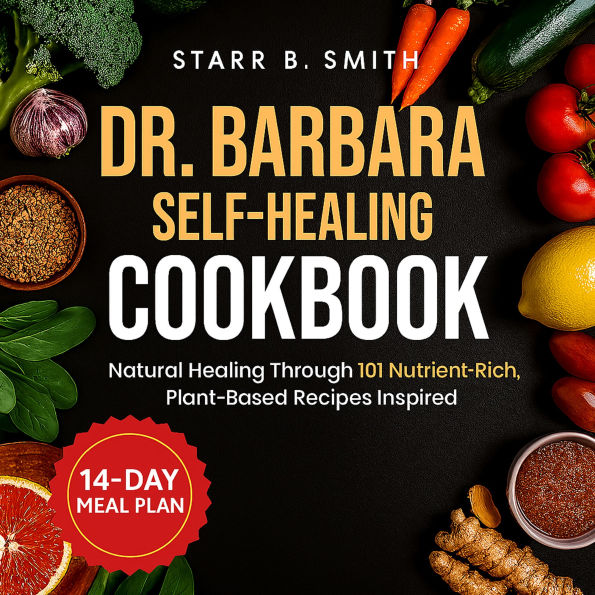 Dr. Barbara Self-Healing Cookbook: Natural Healing Through 101 Nutrient-Rich, Plant-Based Recipes Inspired by Barbara O'Neill's Holistic Teachings