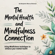 The Mental Health and Mindfulness Connection: Using Mindfulness Techniques to Enhance Your Mental Health