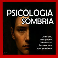 Psicologia Sombria: Como Ler, Manipular e Controlar as Pessoas sem que Percebam: Domine a manipulação mental, o controle emocional, a persuasão, a linguagem corporal, a PNL e técnicas secretas para influenciar, seduzir e manipular pessoas