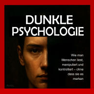 Dunkle Psychologie: Wie man Menschen liest, manipuliert und kontrolliert - ohne dass sie es merken: Beherrschen Sie mentale Manipulation, emotionale Kontrolle, Überzeugungskraft, Körpersprache, NLP und geheime Techniken