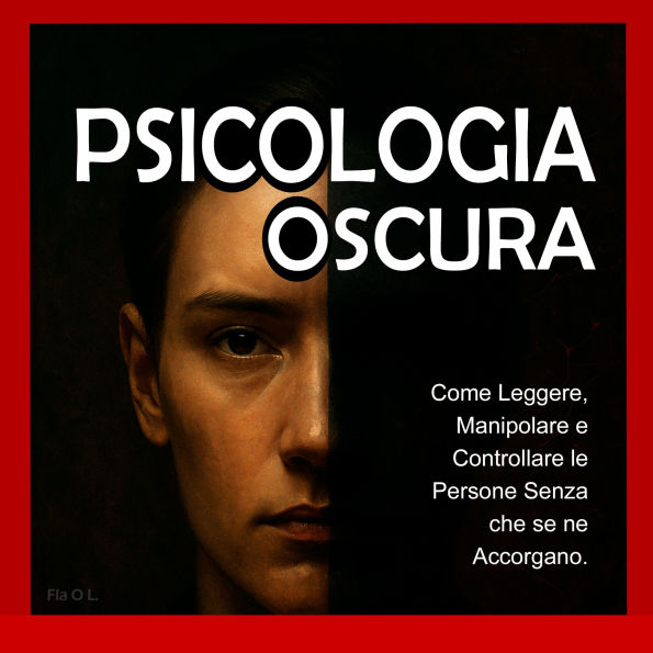 Psicologia Oscura: Come Leggere, Manipolare e Controllare le Persone Senza che se ne Accorgano.: Padroneggia la manipolazione mentale, il controllo emotivo, la persuasione, il linguaggio del corpo, la PNL e le tecniche segrete per influenzare