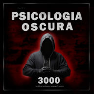 Psicologia oscura: 3000 tecniche per analizzare e manipolare le persone: Padroneggia la psicologia oscura: tecniche di manipolazione, persuasione, linguaggio del corpo e seduzione