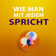 Wie man mit jedem spricht: Praktischer Leitfaden für effektive Gespräche - Was Sie wissen müssen, um erfolgreich zu sein