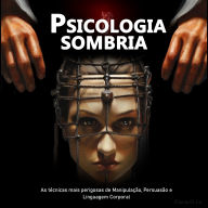 Psicologia sombria: As técnicas mais perigosas de Manipulação, Persuasão e Linguagem Corporal
