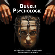 Dunkle Psychologie: Die gefährlichsten Techniken der Manipulation, Überzeugung und Körpersprache