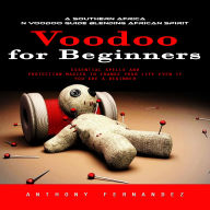 Voodoo for Beginners: A Southern African Voodoo Guide Blending African Spirit (Essential Spells and Protection Magick to Change Your Life Even if You Are a Beginner)