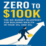Zero to $100K: The No-Budget Blueprint for Building Wealth in Your 20s and 30s