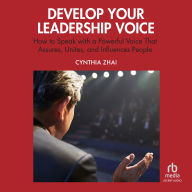 Develop Your Leadership Voice: How to Speak with a Powerful Voice that Assures, Unites, and Influences People