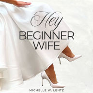 Hey Beginner Wife: Practical Tips and Heartfelt Advice to Help You Have a Happy Marriage