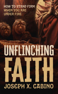 UNFLINCHING FAITH: HOW TO STAND FIRM WHEN YOU ARE UNDER FIRE