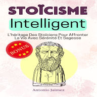 Stoïcisme Intelligent: L'héritage Des Stoïciens Pour Affronter La Vie Avec Sérénité Et Sagesse