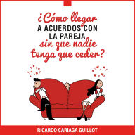 ¿Cómo llegar a acuerdos con la pareja sin que nadie tenga que ceder?: El método aprendido en terapia por miles de parejas durante 25 años: Hoy está en tus manos. Y si: funciona