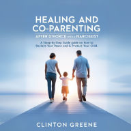 HEALING AND CO PARENTING AFTER DIVORCE WITH A NARCISSIST: A Step by Step Guide on How to Reclaim Your Peace and Protect Your Child