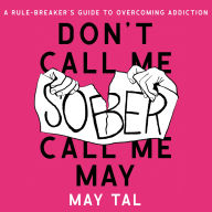 Don't Call Me Sober, Call Me May: A Rule-Breaker's Guide to Overcoming Addiction