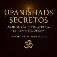 UPANISHADS SECRETOS: Sabiduría eterna para el alma moderna