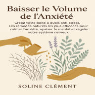 Baisser le Volume de l'Anxiété: Créez votre boîte à outils anti-stress. Les remèdes naturels les plus efficaces pour calmer l'anxiété, apaiser le mental et réguler votre système nerveux
